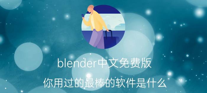 blender中文免费版 你用过的最棒的软件是什么？